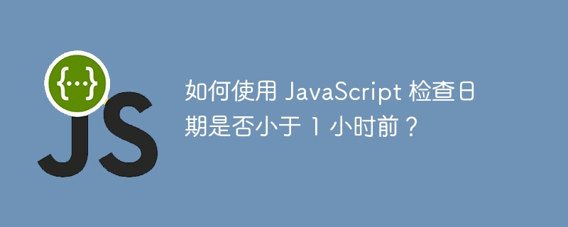 如何使用 JavaScript 检查日期是否小于 1 小时前？