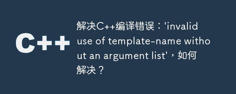解决c++编译错误：\'invalid use of template-name without an argument list\'，如何解决？