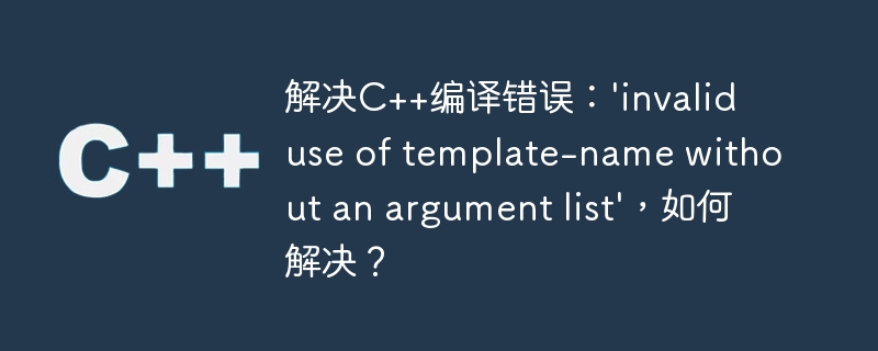 解决C++编译错误：\'invalid use of template-name without an argument list\'，如何解决？