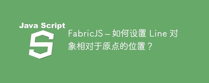 FabricJS – 如何设置 Line 对象相对于原点的位置？