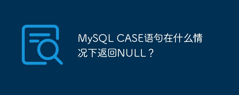 MySQL CASE语句在什么情况下返回NULL？