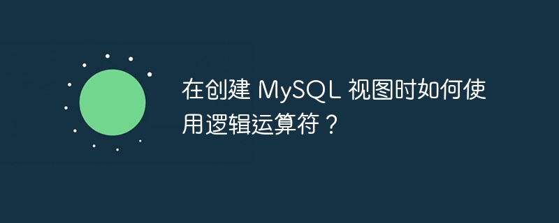 在创建 MySQL 视图时如何使用逻辑运算符？