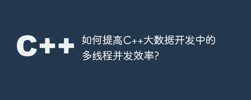 C++ ビッグ データ開発におけるマルチスレッドの同時実行効率を向上させるにはどうすればよいですか?