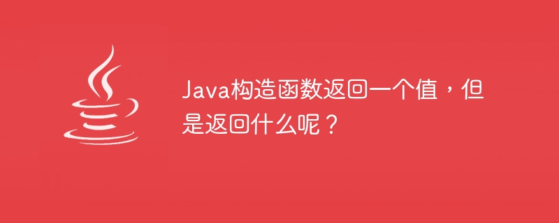 Java 생성자는 값을 반환하지만 무엇을 반환합니까?