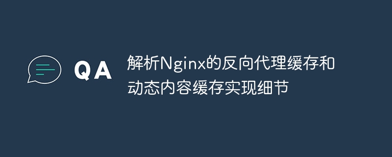 Nginx의 역방향 프록시 캐시 및 동적 콘텐츠 캐시 구현 세부 정보 분석