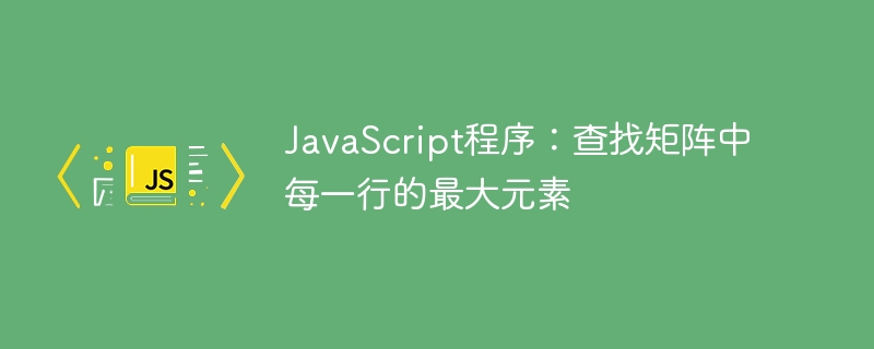 JavaScript程式：找出矩陣中每一行的最大元素