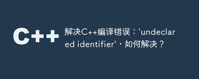 解决C++编译错误：'undeclared identifier'，如何解决？