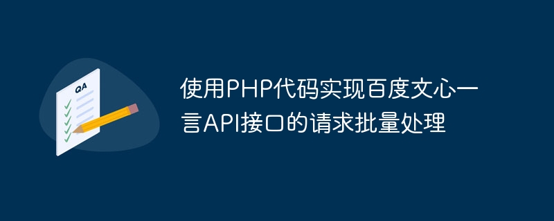 PHP 코드를 사용하여 Baidu Wenxin Yiyan API 인터페이스의 요청 일괄 처리 구현