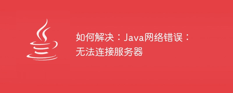 修正方法: Java ネットワーク エラー: サーバーに接続できません