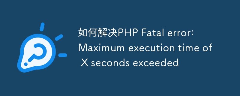 如何解决PHP Fatal error: Maximum execution time of X seconds exceeded