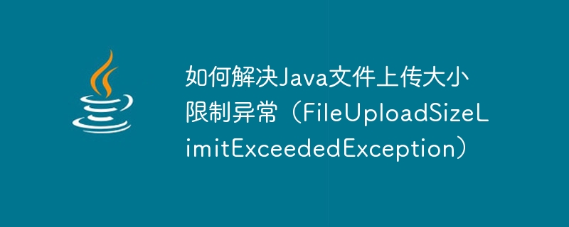 Java ファイルのアップロード サイズ制限例外 (FileUploadSizeLimitExceededException) を解決する方法