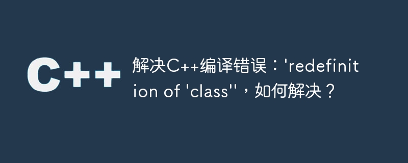 解决C++编译错误：\'redefinition of \'class\'\'，如何解决？