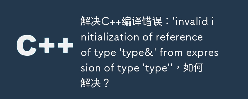 解决C++编译错误：\'invalid initialization of reference of type \'type&\' from expression of type \'type\'\'，如何解决？