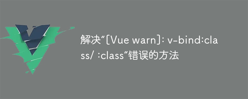 解决“[Vue warn]: v-bind:class/ :class”错误的方法