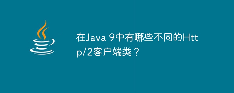 在Java 9中有哪些不同的Http/2客户端类？