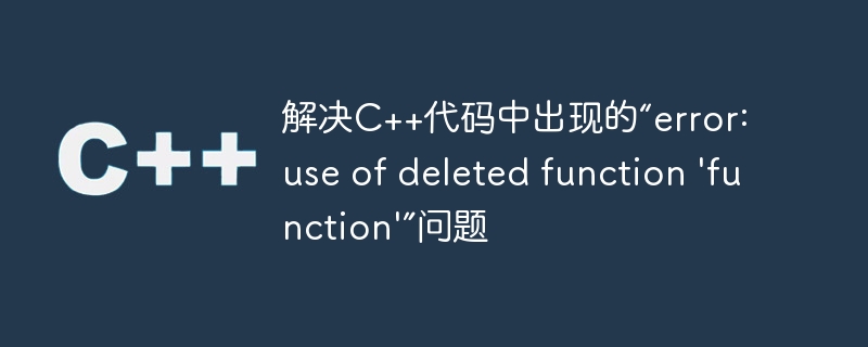 解决C++代码中出现的“error: use of deleted function \'function\'”问题