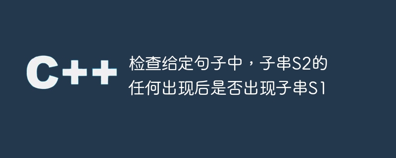 检查给定句子中，子串S2的任何出现后是否出现子串S1