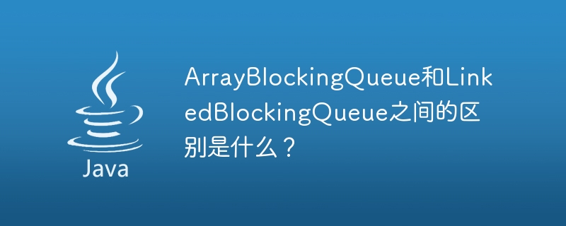 ArrayBlockingQueue和LinkedBlockingQueue之间的区别是什么？