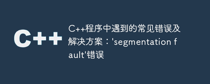 C++程序中遇到的常见错误及解决方案：\\'segmentation fault\\'错误