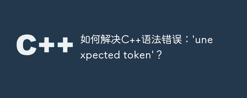 如何解决C++语法错误：\'unexpected token\'？