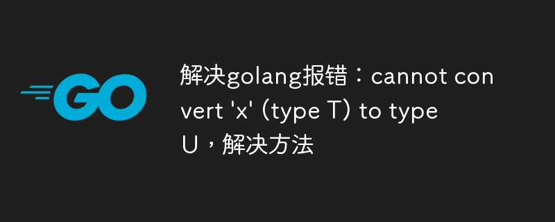 解决golang报错：cannot convert \'x\' (type T) to type U，解决方法