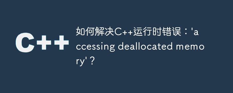 如何解决C++运行时错误：'accessing deallocated memory'？