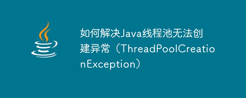 Comment résoudre le pool de threads Java ne peut pas créer dexception (ThreadPoolCreationException)