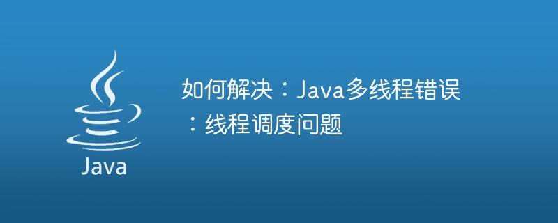 如何解决：Java多线程错误：线程调度问题