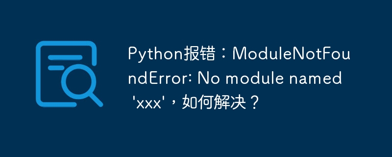 Python报错：ModuleNotFoundError: No module named 'xxx'，如何解决？