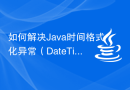 如何解决Java时间格式化异常（DateTimeFormatException）