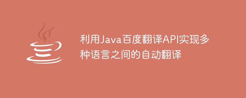 Utilize Java Baidu Translation API to achieve automatic translation between multiple languages