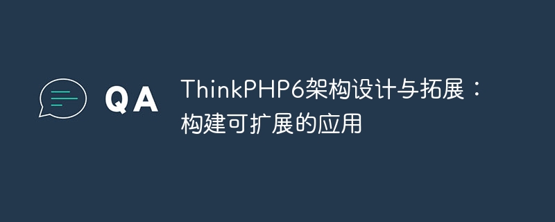 ThinkPHP6 アーキテクチャーの設計と拡張: スケーラブルなアプリケーションの構築