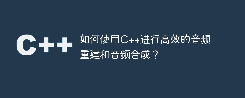 효율적인 오디오 재구성 및 오디오 합성을 위해 C++를 사용하는 방법은 무엇입니까?