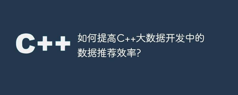 C++ ビッグデータ開発におけるデータ推奨効率を向上するにはどうすればよいですか?