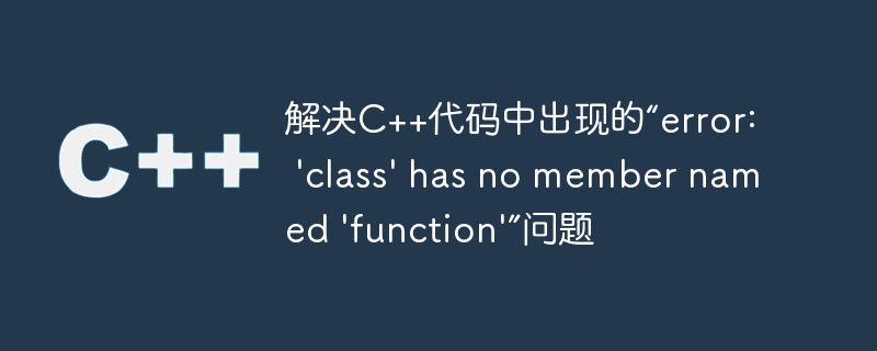 解决C++代码中出现的“error: 'class' has no member named 'function'”问题