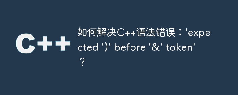 如何解决C++语法错误：\'expected \')\' before \'&\' token\'？