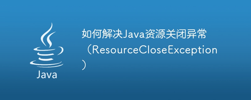 如何解決Java資源關閉異常（ResourceCloseException）