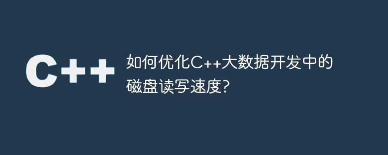 C++ ビッグ データ開発でディスクの読み取りおよび書き込み速度を最適化するにはどうすればよいですか?