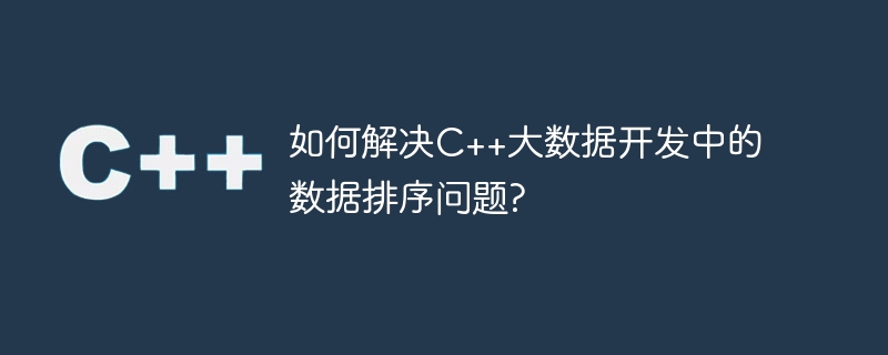 C++ビッグデータ開発におけるデータソートの問題を解決するにはどうすればよいですか?