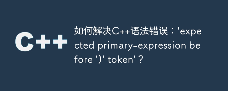 如何解决C++语法错误：'expected primary-expression before ')' token'？