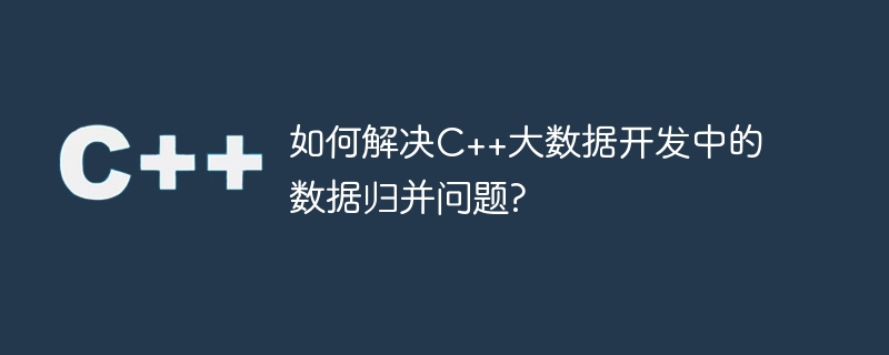 C++ 빅데이터 개발에서 데이터 병합 문제를 해결하는 방법은 무엇입니까?