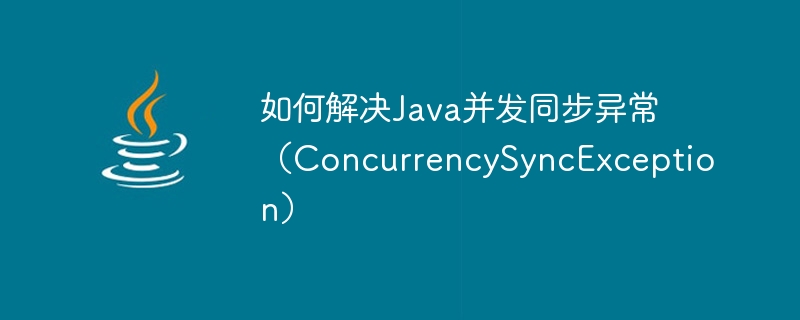 Bagaimana untuk menyelesaikan pengecualian penyegerakan konkurensi Java (ConcurrencySyncException)