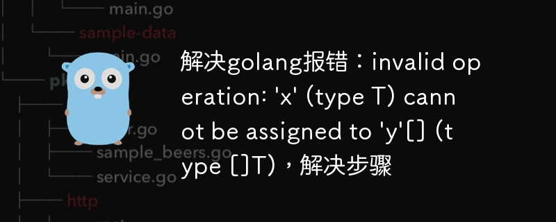 解决golang报错：invalid operation: \'x\' (type T) cannot be assigned to \'y\'[] (type []T)，解决步骤