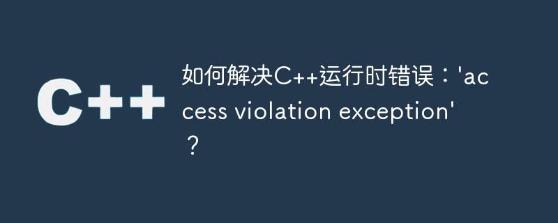 如何解决C++运行时错误：'access violation exception'？