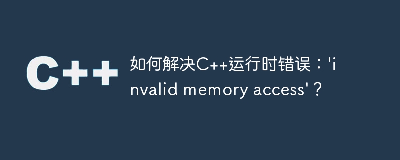 如何解决C++运行时错误：'invalid memory access'？