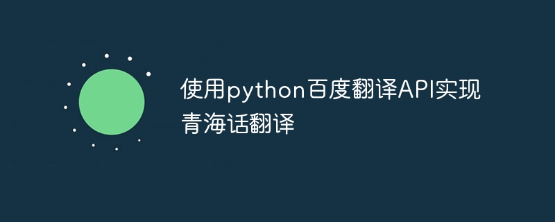 Verwenden der Python-Baidu-Übersetzungs-API zur Implementierung der Qinghai-Dialektübersetzung