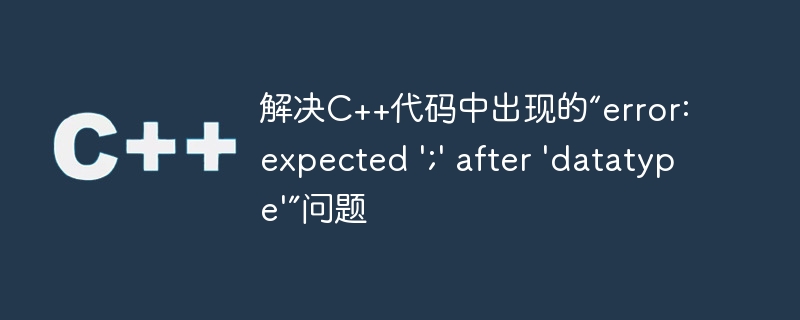 解决C++代码中出现的“error: expected ';' after 'datatype'”问题