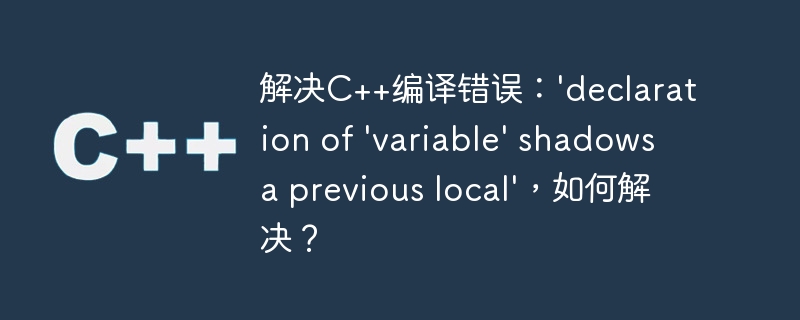 解决C++编译错误：'declaration of 'variable' shadows a previous local'，如何解决？