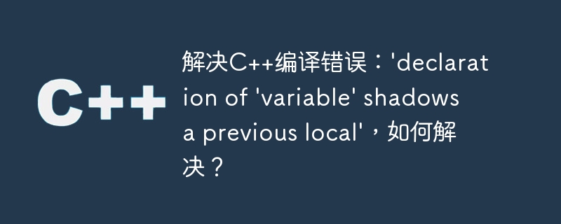 解决C++编译错误：\'declaration of \'variable\' shadows a previous local\'，如何解决？