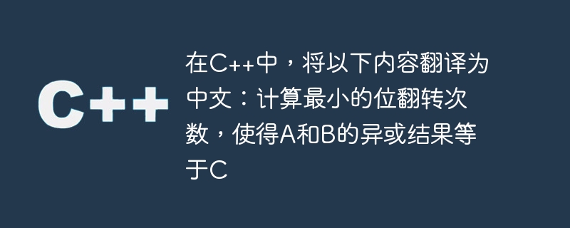 在C++中，将以下内容翻译为中文：计算最小的位翻转次数，使得A和B的异或结果等于C